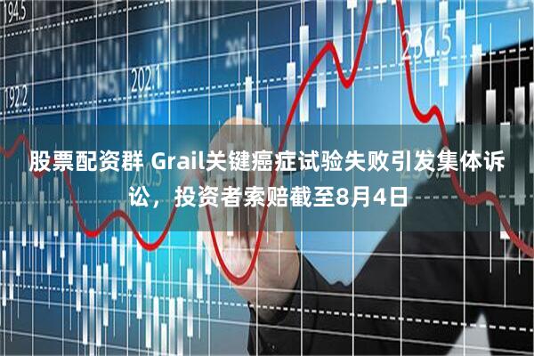 股票配资群 Grail关键癌症试验失败引发集体诉讼，投资者索赔截至8月4日