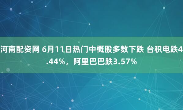 河南配资网 6月11日热门中概股多数下跌 台积电跌4.44%，阿里巴巴跌3.57%
