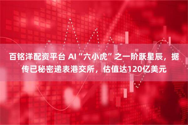 百铭洋配资平台 AI“六小虎”之一阶跃星辰，据传已秘密递表港交所，估值达120亿美元